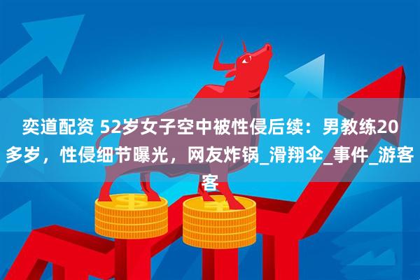 奕道配资 52岁女子空中被性侵后续：男教练20多岁，性侵细节曝光，网友炸锅_滑翔伞_事件_游客
