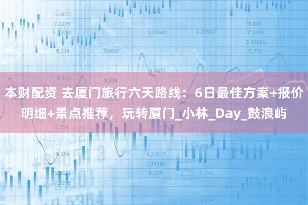 本财配资 去厦门旅行六天路线：6日最佳方案+报价明细+景点推荐，玩转厦门_小林_Day_鼓浪屿