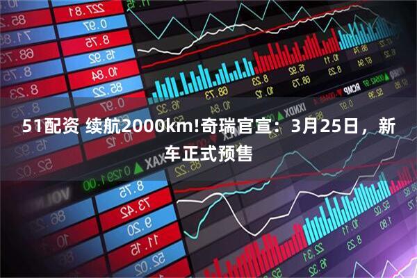 51配资 续航2000km!奇瑞官宣：3月25日，新车正式预售