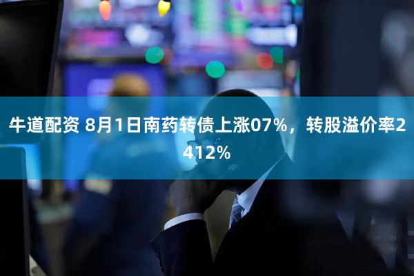 牛道配资 8月1日南药转债上涨07%，转股溢价率2412%
