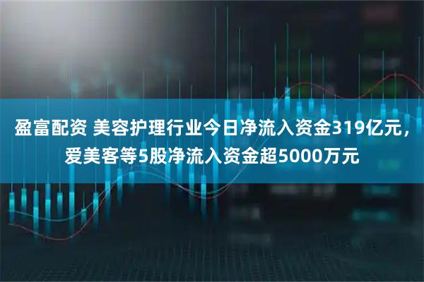 盈富配资 美容护理行业今日净流入资金319亿元，爱美客等5股净流入资金超5000万元