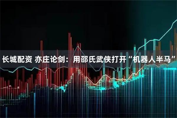 长城配资 亦庄论剑：用邵氏武侠打开“机器人半马”