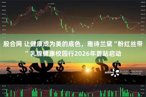 股合网 让健康成为美的底色，雅诗兰黛“粉红丝带”乳腺健康校园行2026年首站启动