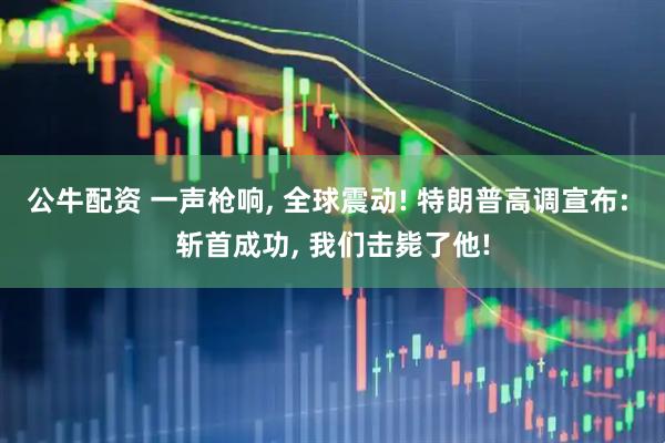 公牛配资 一声枪响, 全球震动! 特朗普高调宣布: 斩首成功, 我们击毙了他!