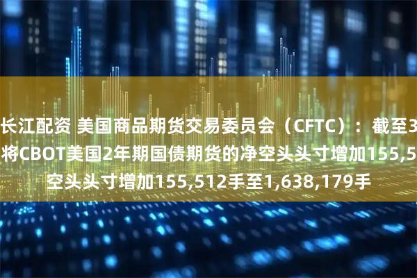 长江配资 美国商品期货交易委员会（CFTC）：截至3月24日当周，投机者将CBOT美国2年期国债期货的净空头头寸增加155,512手至1,638,179手