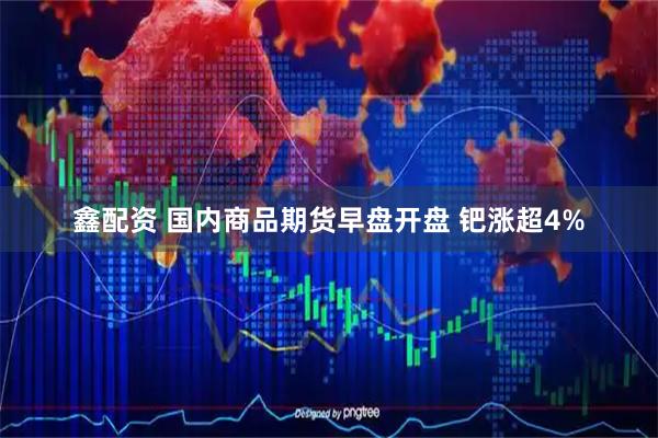 鑫配资 国内商品期货早盘开盘 钯涨超4%