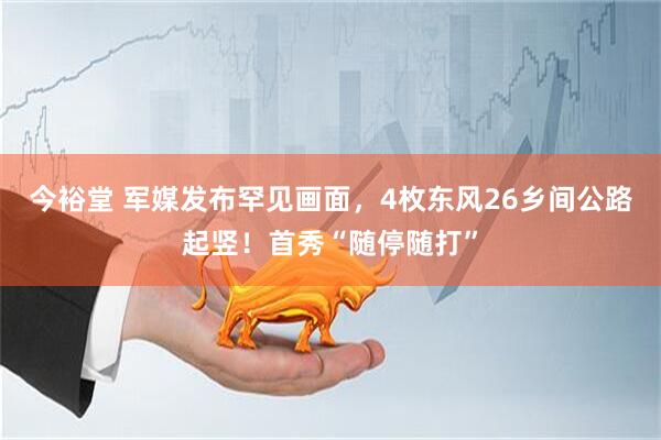 今裕堂 军媒发布罕见画面，4枚东风26乡间公路起竖！首秀“随停随打”